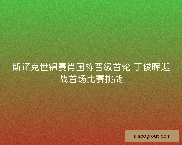 斯诺克世锦赛肖国栋晋级首轮 丁俊晖迎战首场比赛挑战
