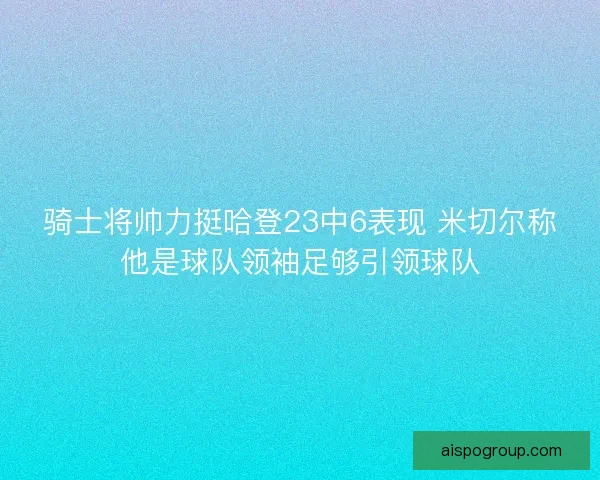 骑士将帅力挺哈登23中6表现 米切尔称他是球队领袖足够引领球队