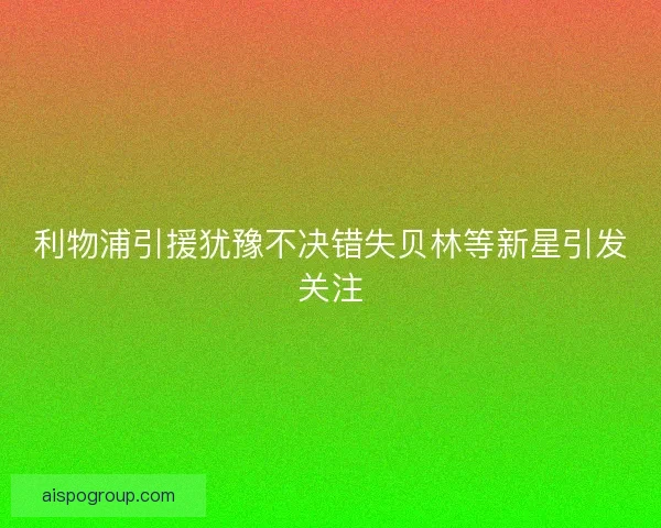 利物浦引援犹豫不决错失贝林等新星引发关注