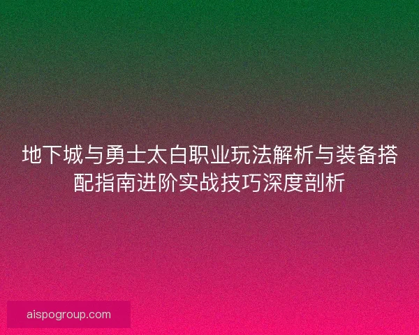 地下城与勇士太白职业玩法解析与装备搭配指南进阶实战技巧深度剖析